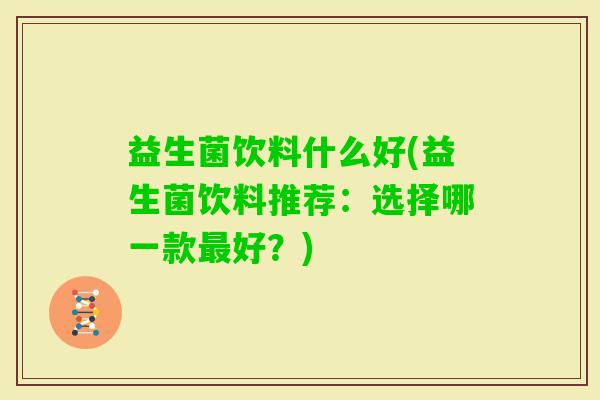 益生菌饮料什么好(益生菌饮料推荐:选择哪一款好?) 益生菌饮料什么好(益生菌饮料推荐:选择哪一款好?)