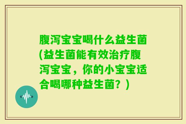 宝宝喝什么益生菌(益生菌能有效宝宝,你的小宝宝适合喝哪种益生菌?) 宝宝喝什么益生菌(益生菌能有效宝宝,你的小宝宝适合喝哪种益生菌?)
