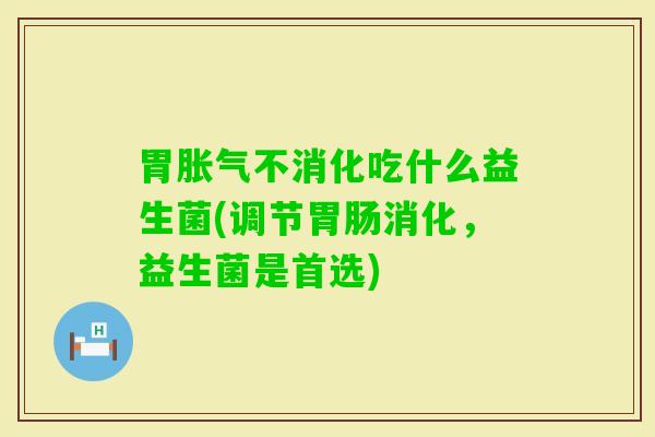 胃不消化吃什么益生菌(调节消化,益生菌是首选) 胃不消化吃什么益生菌(调节消化,益生菌是首选)