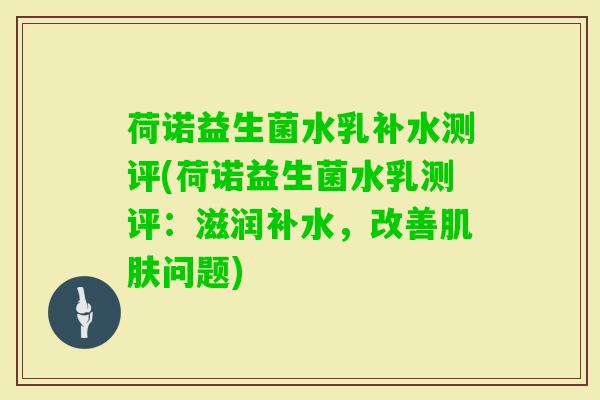 荷诺益生菌水乳补水测评(荷诺益生菌水乳测评：滋润补水，改善问题)