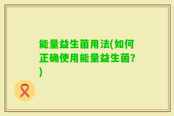 能量益生菌用法(如何正确使用能量益生菌？)