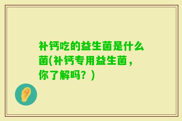 补钙吃的益生菌是什么菌(补钙专用益生菌,你了解吗?) 补钙吃的益生菌是什么菌(补钙专用益生菌,你了解吗?)