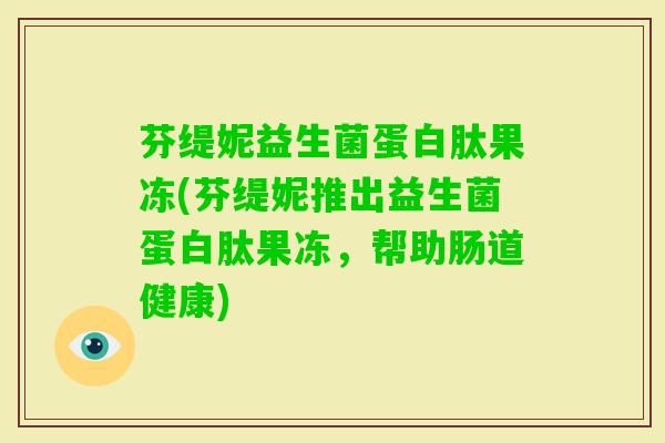 芬缇妮益生菌蛋白肽果冻(芬缇妮推出益生菌蛋白肽果冻,帮助肠道健康) 芬缇妮益生菌蛋白肽果冻(芬缇妮推出益生菌蛋白肽果冻,帮助肠道健康)