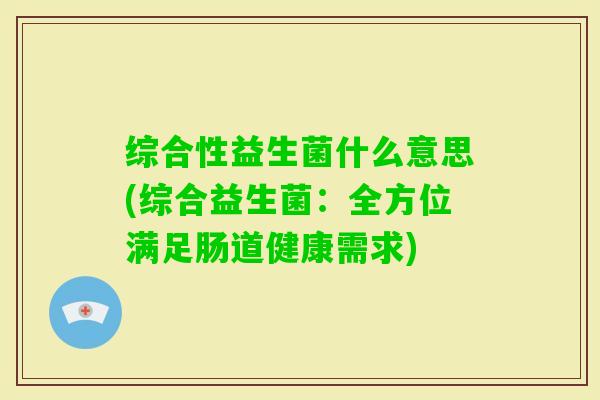 综合性益生菌什么意思(综合益生菌：全方位满足肠道健康需求)