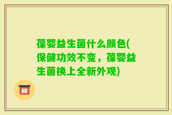 葆婴益生菌什么颜色(保健功效不变,葆婴益生菌换上全新外观) 葆婴益生菌什么颜色(保健功效不变,葆婴益生菌换上全新外观)
