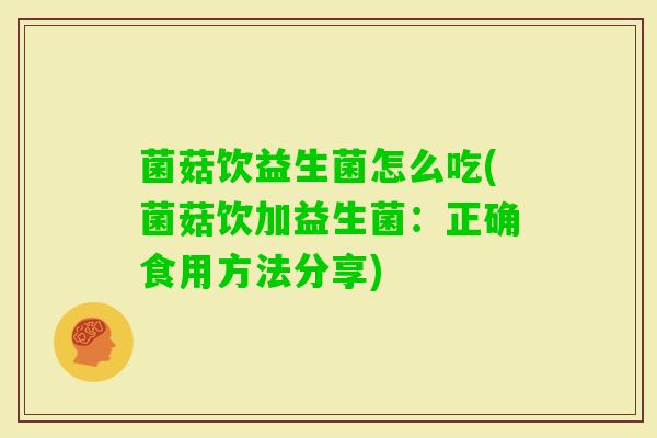 菌菇饮益生菌怎么吃(菌菇饮加益生菌：正确食用方法分享)