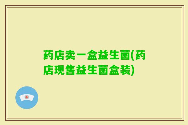 药店卖一盒益生菌(药店现售益生菌盒装) 药店卖一盒益生菌(药店现售益生菌盒装)