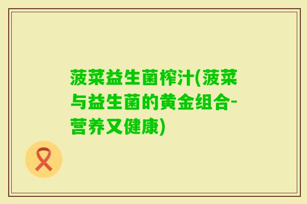 菠菜益生菌榨汁(菠菜与益生菌的黄金组合-营养又健康)