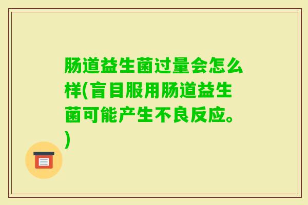肠道益生菌过量会怎么样(盲目服用肠道益生菌可能产生不良反应。)