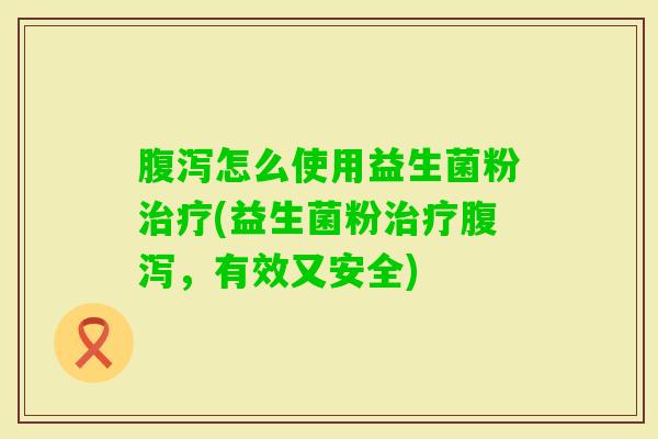 怎么使用益生菌粉(益生菌粉,有效又安全) 怎么使用益生菌粉(益生菌粉,有效又安全)