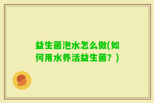 益生菌泡水怎么做(如何用水养活益生菌？)