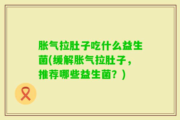 拉肚子吃什么益生菌(缓解拉肚子，推荐哪些益生菌？)