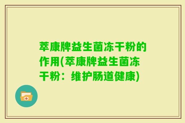 萃康牌益生菌冻干粉的作用(萃康牌益生菌冻干粉:维护肠道健康) 萃康牌益生菌冻干粉的作用(萃康牌益生菌冻干粉:维护肠道健康)