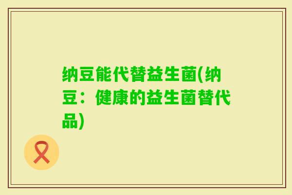 纳豆能代替益生菌(纳豆:健康的益生菌替代品) 纳豆能代替益生菌(纳豆:健康的益生菌替代品)