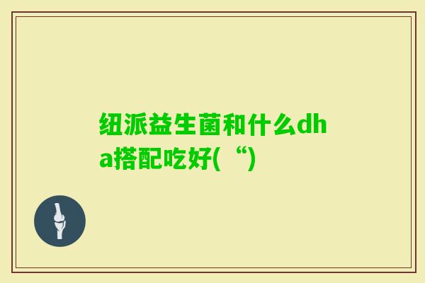 纽派益生菌和什么dha搭配吃好(“) 纽派益生菌和什么dha搭配吃好(“)