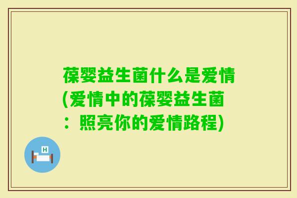 葆婴益生菌什么是爱情(爱情中的葆婴益生菌：照亮你的爱情路程)