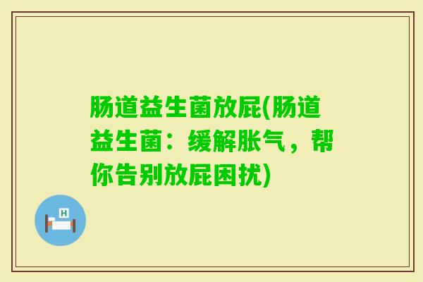 肠道益生菌放屁(肠道益生菌：缓解，帮你告别放屁困扰)