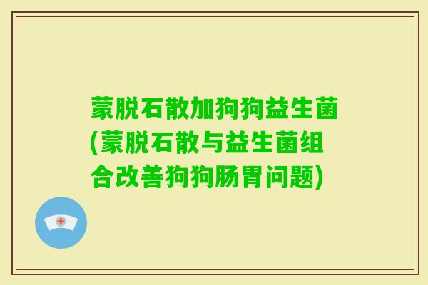 蒙脱石散加狗狗益生菌(蒙脱石散与益生菌组合改善狗狗肠胃问题) 蒙脱石散加狗狗益生菌(蒙脱石散与益生菌组合改善狗狗肠胃问题)