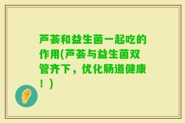 芦荟和益生菌一起吃的作用(芦荟与益生菌双管齐下，优化肠道健康！)