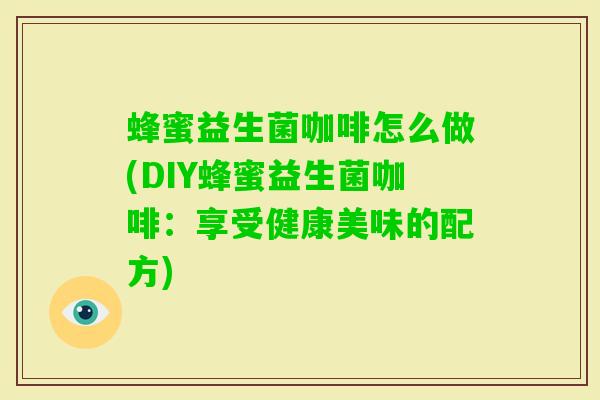 蜂蜜益生菌咖啡怎么做(DIY蜂蜜益生菌咖啡：享受健康美味的配方)