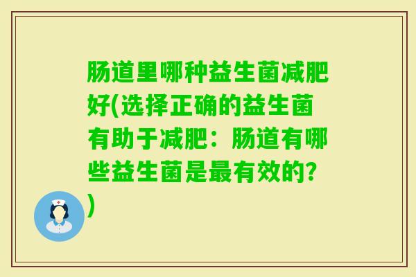 肠道里哪种益生菌好(选择正确的益生菌有助于：肠道有哪些益生菌是有效的？)
