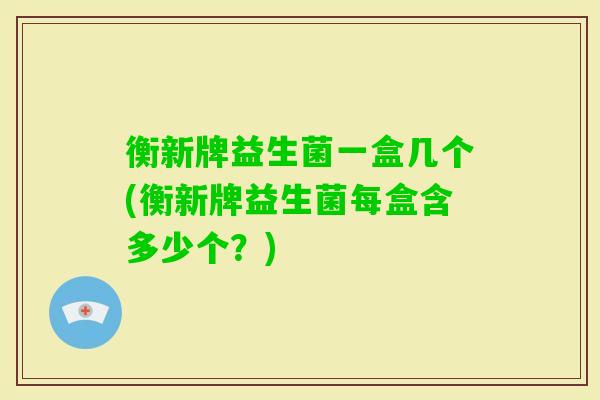 衡新牌益生菌一盒几个(衡新牌益生菌每盒含多少个？)