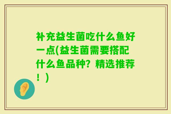 补充益生菌吃什么鱼好一点(益生菌需要搭配什么鱼品种？精选推荐！)