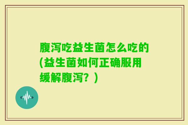 吃益生菌怎么吃的(益生菌如何正确服用缓解？)