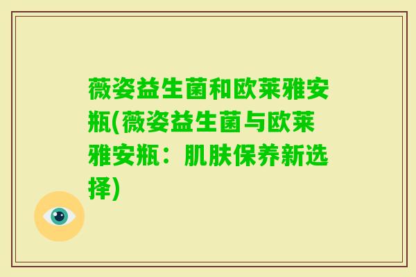 薇姿益生菌和欧莱雅安瓶(薇姿益生菌与欧莱雅安瓶：保养新选择)