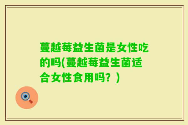 蔓越莓益生菌是女性吃的吗(蔓越莓益生菌适合女性食用吗?) 蔓越莓益生菌是女性吃的吗(蔓越莓益生菌适合女性食用吗?)