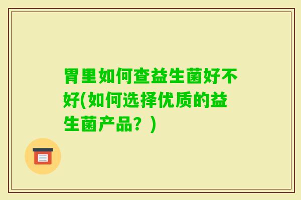 胃里如何查益生菌好不好(如何选择优质的益生菌产品?) 胃里如何查益生菌好不好(如何选择优质的益生菌产品?)