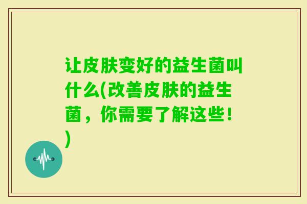 让变好的益生菌叫什么(改善的益生菌，你需要了解这些！)