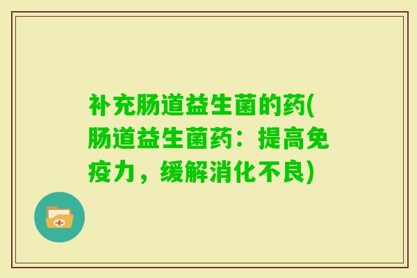 补充肠道益生菌的药(肠道益生菌药:提高力,缓解) 补充肠道益生菌的药(肠道益生菌药:提高力,缓解)