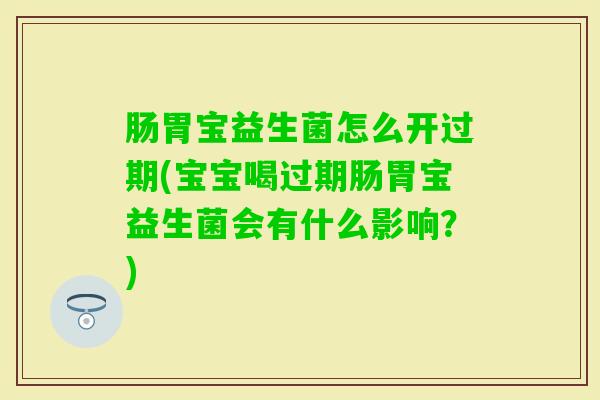 肠胃宝益生菌怎么开过期(宝宝喝过期肠胃宝益生菌会有什么影响?) 肠胃宝益生菌怎么开过期(宝宝喝过期肠胃宝益生菌会有什么影响?)