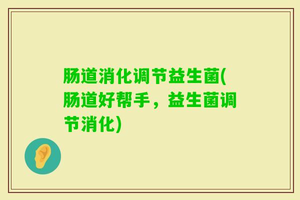 肠道消化调节益生菌(肠道好帮手,益生菌调节消化) 肠道消化调节益生菌(肠道好帮手,益生菌调节消化)