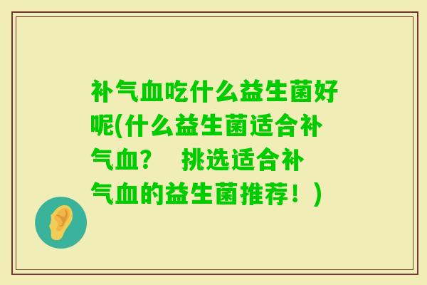 吃什么益生菌好呢(什么益生菌适合？  挑选适合的益生菌推荐！)