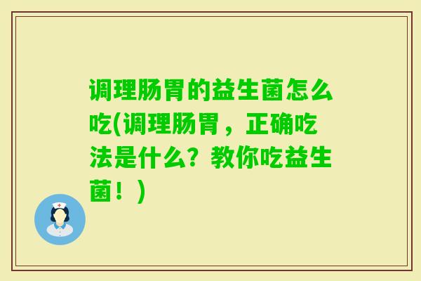调理肠胃的益生菌怎么吃(调理肠胃,正确吃法是什么?教你吃益生菌!) 调理肠胃的益生菌怎么吃(调理肠胃,正确吃法是什么?教你吃益生菌!)