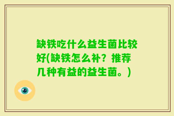 缺铁吃什么益生菌比较好(缺铁怎么补?推荐几种有益的益生菌。) 缺铁吃什么益生菌比较好(缺铁怎么补?推荐几种有益的益生菌。)