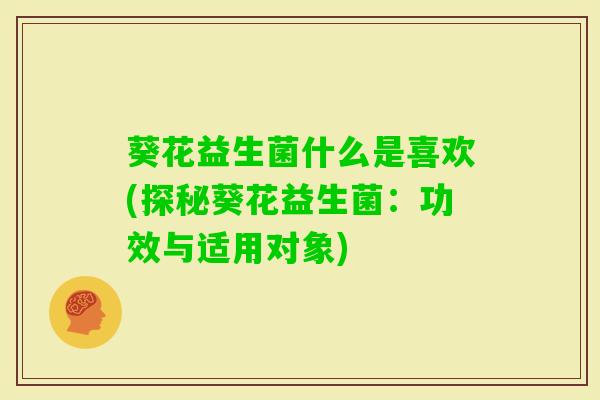 葵花益生菌什么是喜欢(探秘葵花益生菌：功效与适用对象)