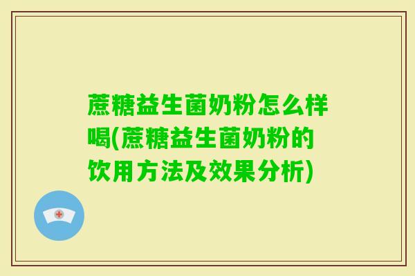 蔗糖益生菌奶粉怎么样喝(蔗糖益生菌奶粉的饮用方法及效果分析)