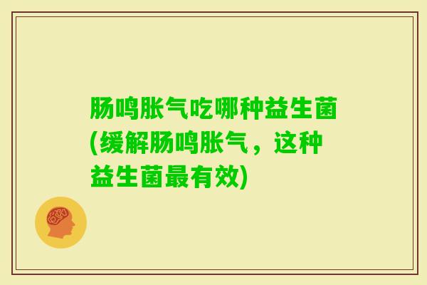 肠鸣吃哪种益生菌(缓解肠鸣,这种益生菌有效) 肠鸣吃哪种益生菌(缓解肠鸣,这种益生菌有效)