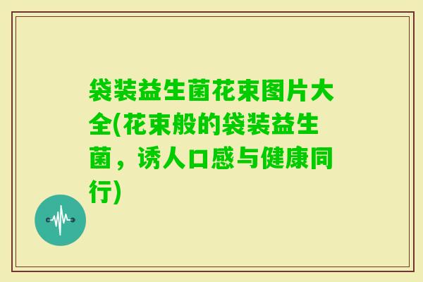 袋装益生菌花束图片大全(花束般的袋装益生菌，诱人口感与健康同行)