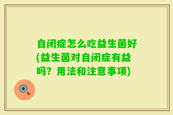 自闭症怎么吃益生菌好(益生菌对自闭症有益吗?用法和注意事项) 自闭症怎么吃益生菌好(益生菌对自闭症有益吗?用法和注意事项)