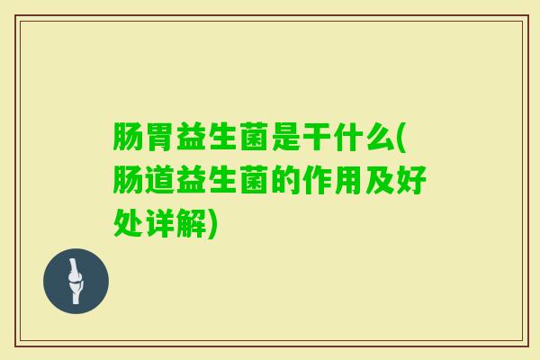 肠胃益生菌是干什么(肠道益生菌的作用及好处详解) 肠胃益生菌是干什么(肠道益生菌的作用及好处详解)