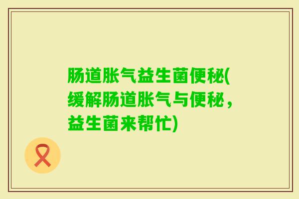 肠道益生菌(缓解肠道与,益生菌来帮忙) 肠道益生菌(缓解肠道与,益生菌来帮忙)