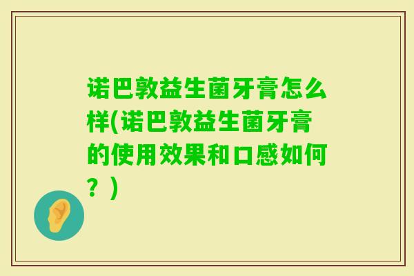 诺巴敦益生菌牙膏怎么样(诺巴敦益生菌牙膏的使用效果和口感如何?) 诺巴敦益生菌牙膏怎么样(诺巴敦益生菌牙膏的使用效果和口感如何?)