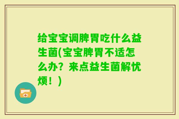 给宝宝调脾胃吃什么益生菌(宝宝脾胃不适怎么办?来点益生菌解忧烦!) 给宝宝调脾胃吃什么益生菌(宝宝脾胃不适怎么办?来点益生菌解忧烦!)
