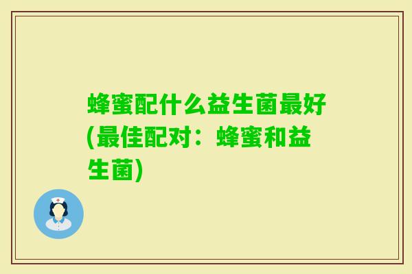 蜂蜜配什么益生菌好(佳配对:蜂蜜和益生菌) 蜂蜜配什么益生菌好(佳配对:蜂蜜和益生菌)
