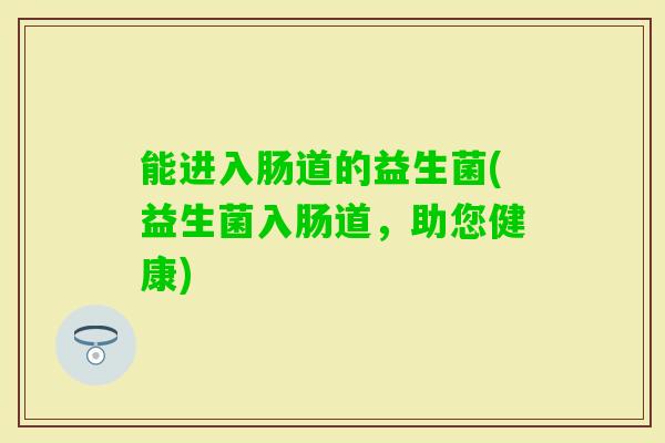 能进入肠道的益生菌(益生菌入肠道,助您健康) 能进入肠道的益生菌(益生菌入肠道,助您健康)