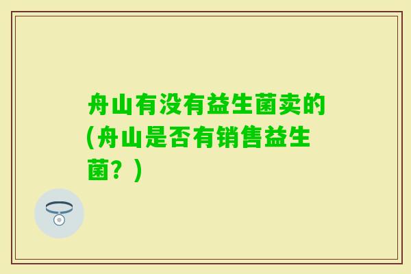 舟山有没有益生菌卖的(舟山是否有销售益生菌?) 舟山有没有益生菌卖的(舟山是否有销售益生菌?)